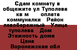 Сдам комнату в общежите ул Туполева 14 кв.м 4000 оплата коммуналки › Район ­ левобережный › Улица ­ туполева › Дом ­ 16 › Этажность дома ­ 9 › Цена ­ 4 000 - Воронежская обл., Воронеж г. Недвижимость » Квартиры аренда   